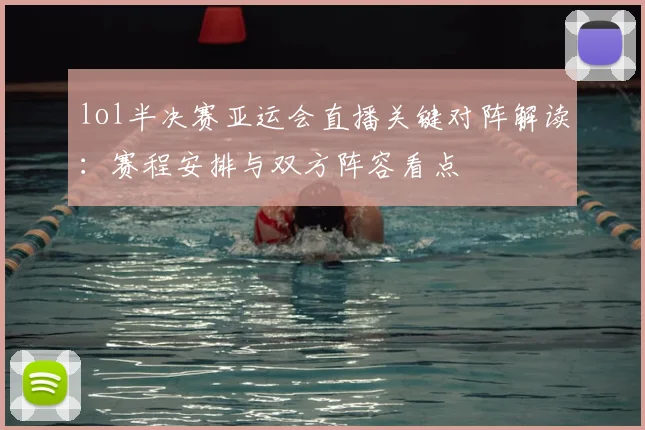 lol半决赛亚运会直播关键对阵解读：赛程安排与双方阵容看点