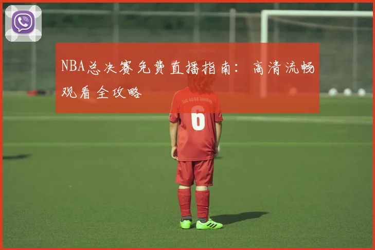 NBA总决赛免费直播指南:高清流畅观看全攻略