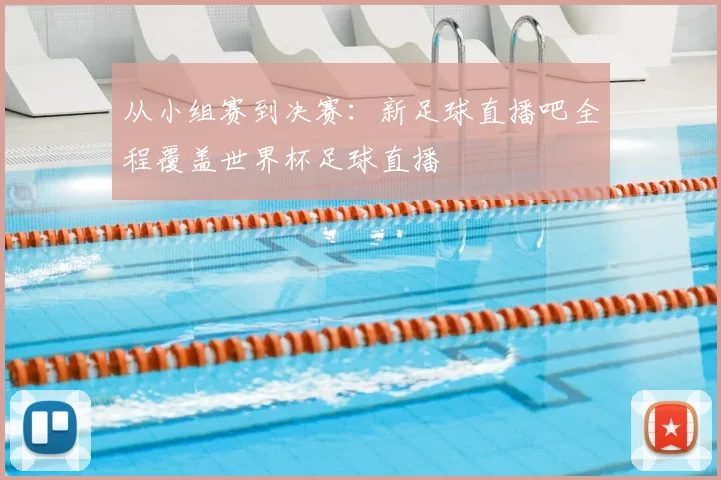 从小组赛到决赛：新足球直播吧全程覆盖世界杯足球直播