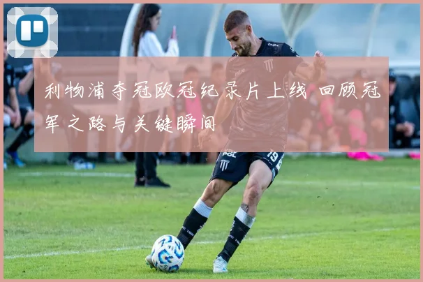 利物浦夺冠欧冠纪录片上线 回顾冠军之路与关键瞬间