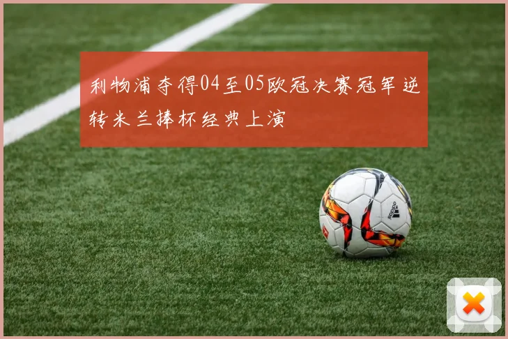 利物浦夺得04至05欧冠决赛冠军逆转米兰捧杯经典上演