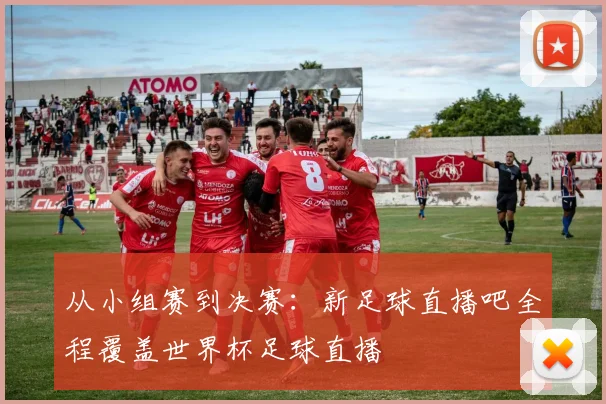 从小组赛到决赛：新足球直播吧全程覆盖世界杯足球直播