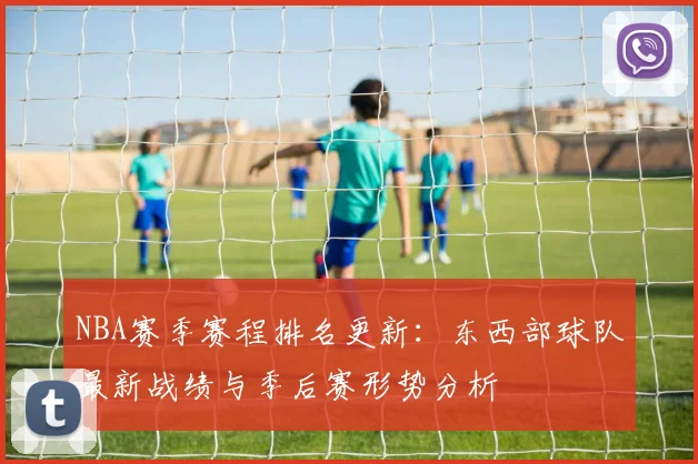 NBA赛季赛程排名更新：东西部球队最新战绩与季后赛形势分析