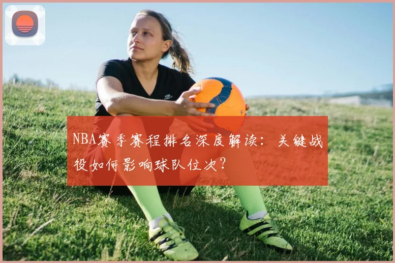 NBA赛季赛程排名深度解读：关键战役如何影响球队位次？