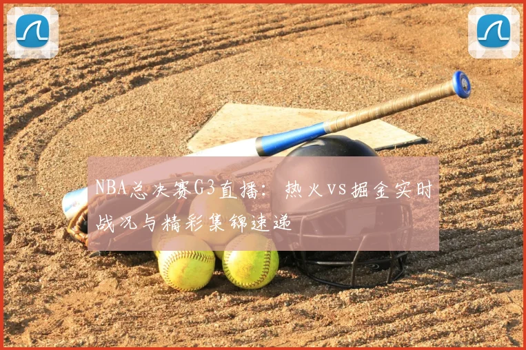 NBA总决赛G3直播：热火vs掘金实时战况与精彩集锦速递