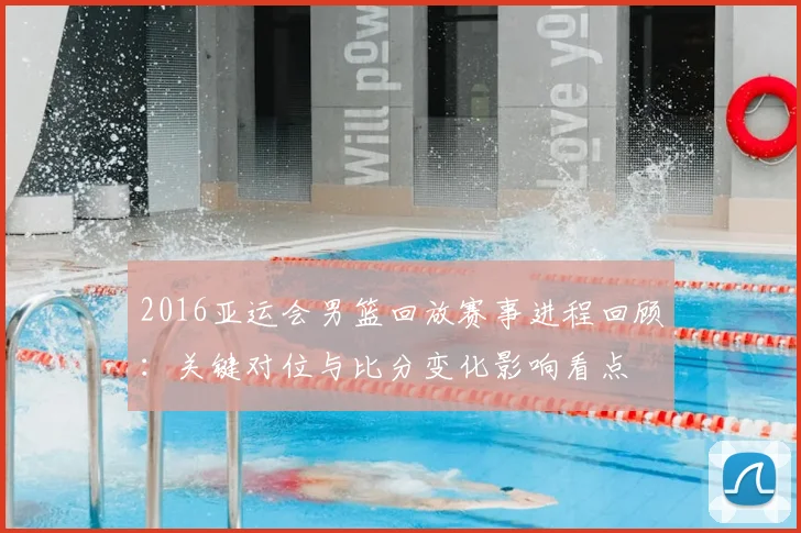 2016亚运会男篮回放赛事进程回顾：关键对位与比分变化影响看点