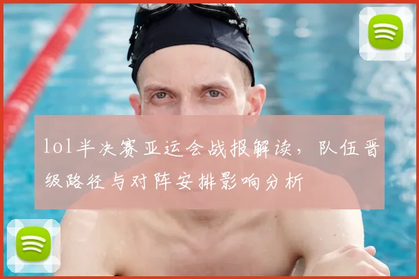 lol半决赛亚运会战报解读，队伍晋级路径与对阵安排影响分析