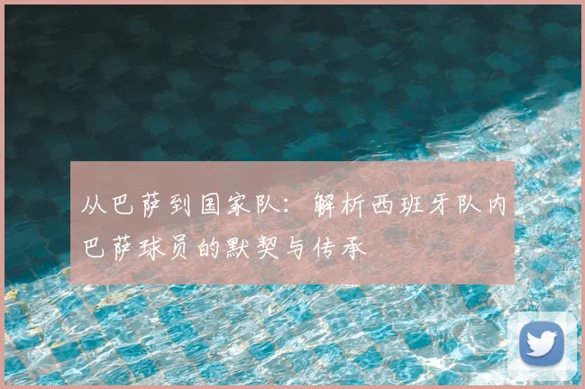 从巴萨到国家队：解析西班牙队内巴萨球员的默契与传承