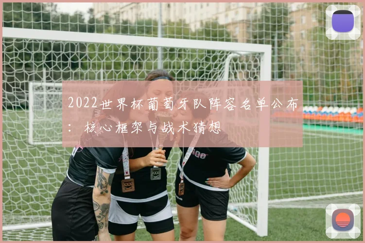 2022世界杯葡萄牙队阵容名单公布：核心框架与战术猜想