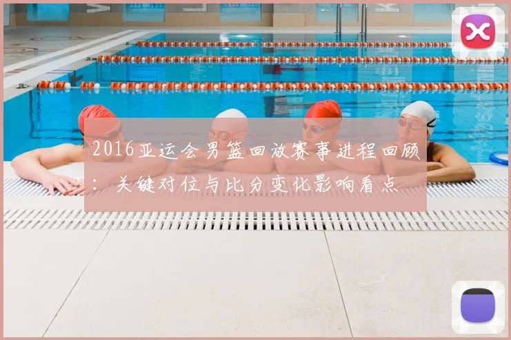 2016亚运会男篮回放赛事进程回顾：关键对位与比分变化影响看点