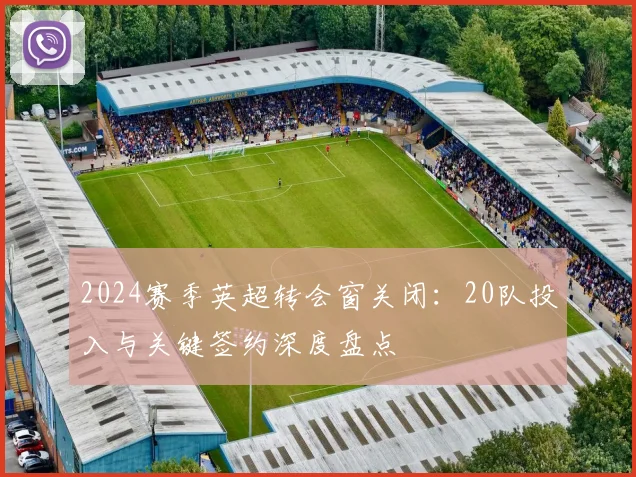 2024赛季英超转会窗关闭：20队投入与关键签约深度盘点