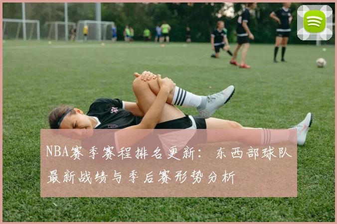 NBA赛季赛程排名更新：东西部球队最新战绩与季后赛形势分析