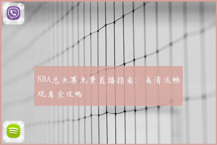 NBA总决赛免费直播指南:高清流畅观看全攻略