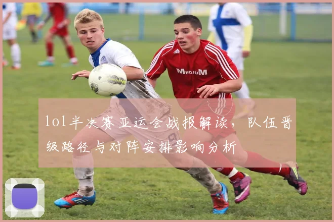 lol半决赛亚运会战报解读，队伍晋级路径与对阵安排影响分析