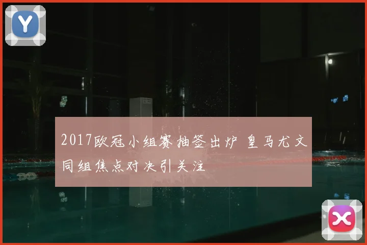 2017欧冠小组赛抽签出炉 皇马尤文同组焦点对决引关注