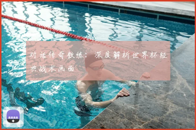 对话传奇教练:深度解析世界杯经典战术画面