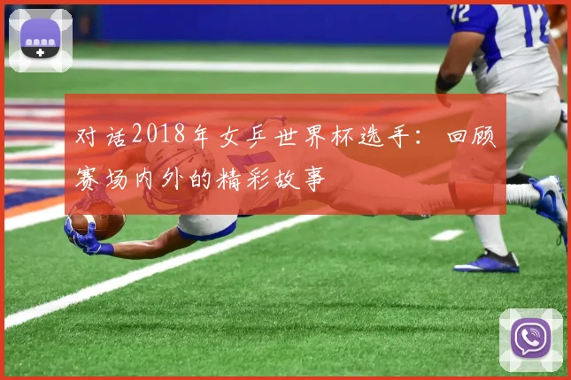 对话2018年女乒世界杯选手：回顾赛场内外的精彩故事