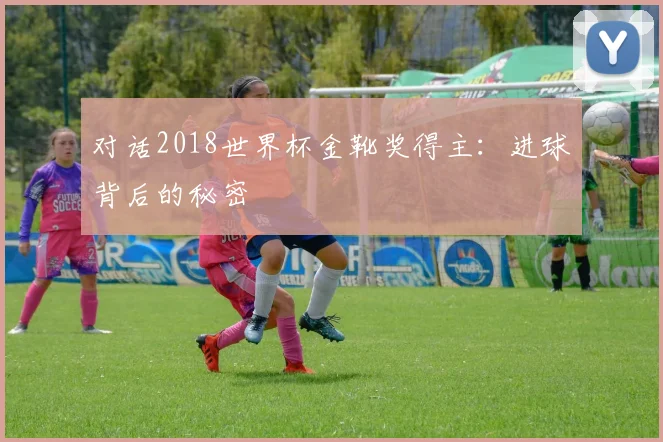 对话2018世界杯金靴奖得主：进球背后的秘密