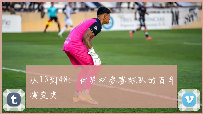 从13到48：世界杯参赛球队的百年演变史