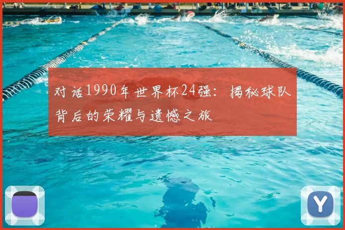 对话1990年世界杯24强：揭秘球队背后的荣耀与遗憾之旅