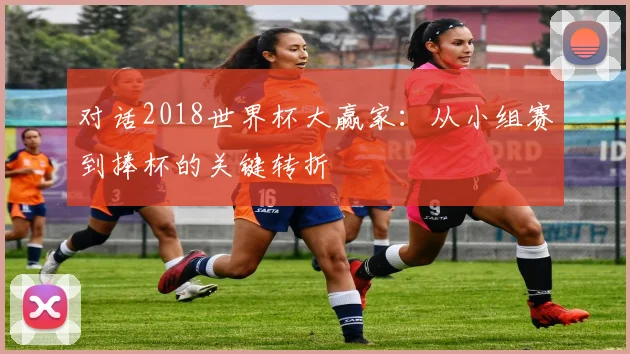 对话2018世界杯大赢家：从小组赛到捧杯的关键转折