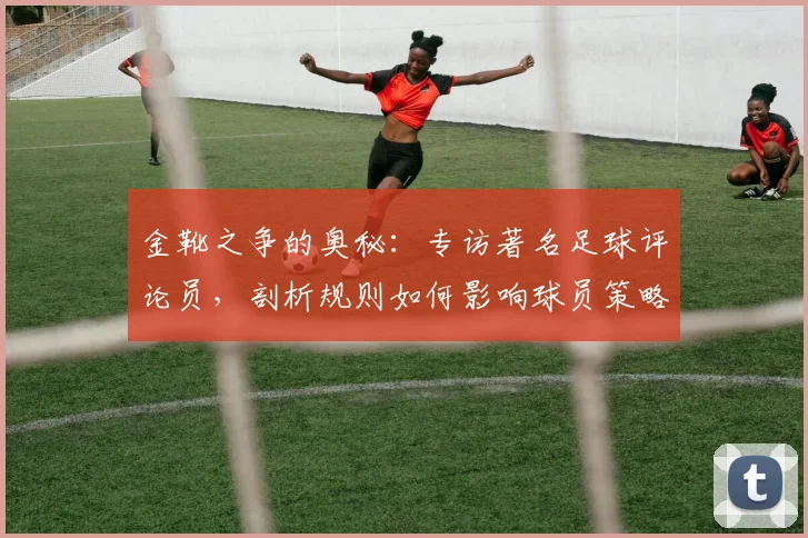 金靴之争的奥秘：专访著名足球评论员，剖析规则如何影响球员策略