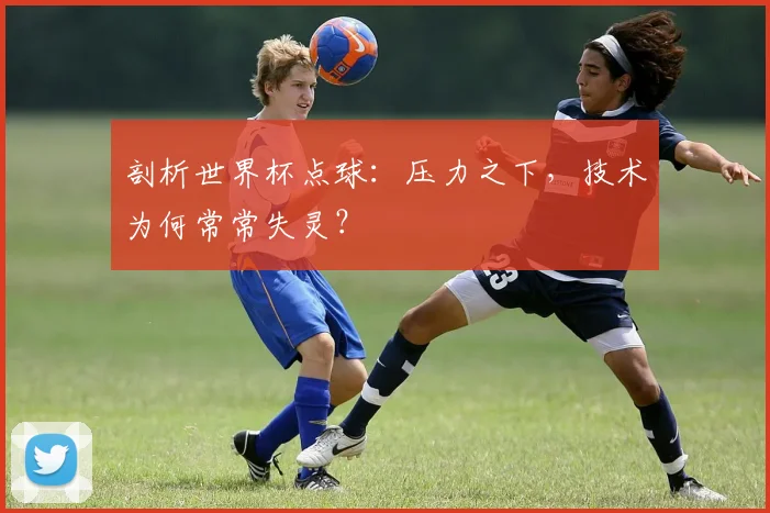 剖析世界杯点球：压力之下，技术为何常常失灵？
