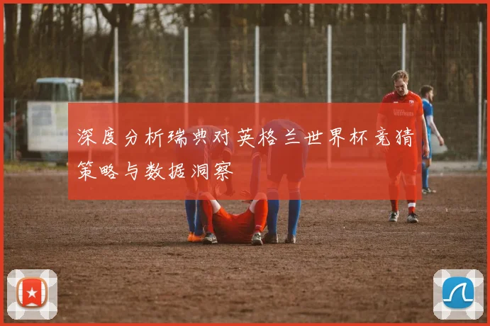 深度分析瑞典对英格兰世界杯竞猜策略与数据洞察