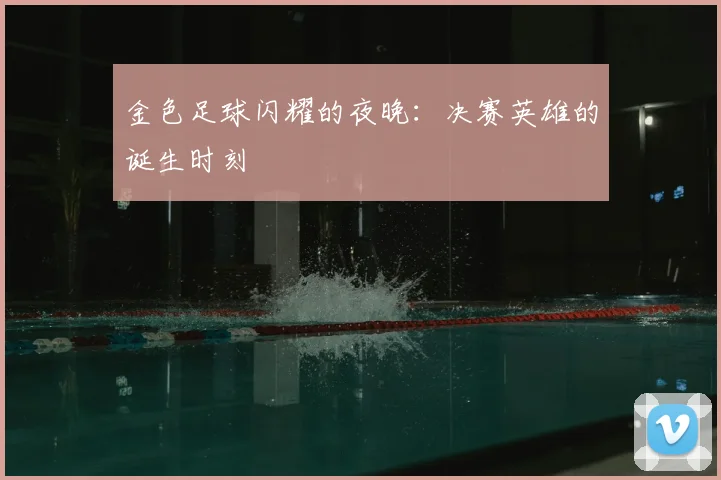 金色足球闪耀的夜晚：决赛英雄的诞生时刻