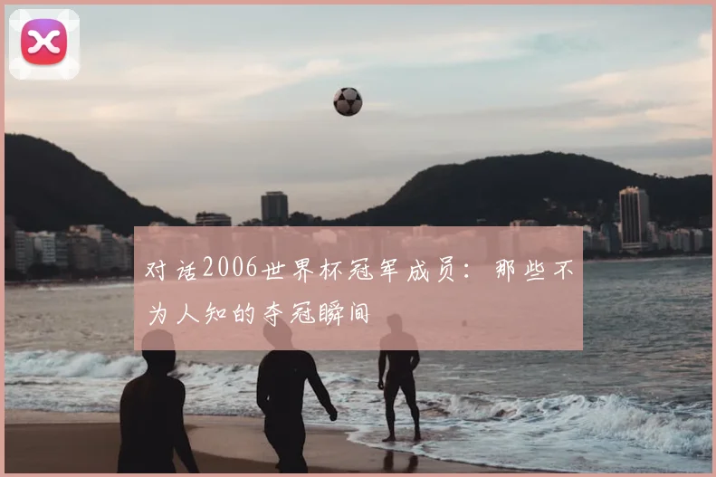 对话2006世界杯冠军成员：那些不为人知的夺冠瞬间