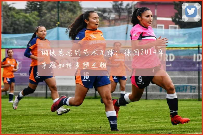 钢铁意志到艺术足球：德国2014年夺冠如何重塑王朝