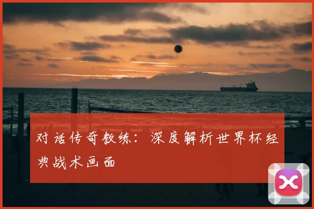 对话传奇教练:深度解析世界杯经典战术画面