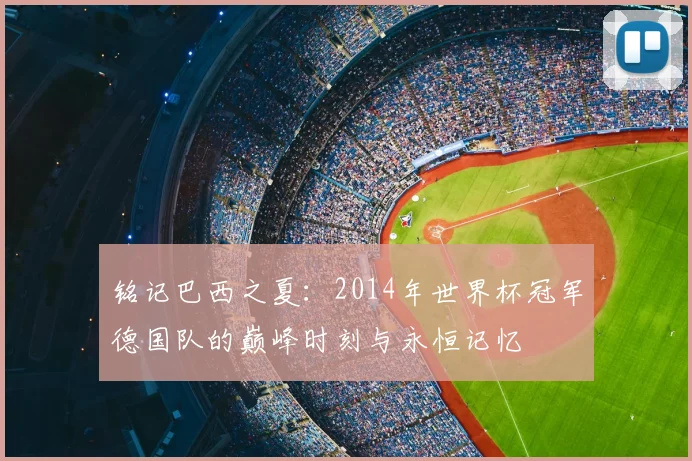 铭记巴西之夏：2014年世界杯冠军德国队的巅峰时刻与永恒记忆