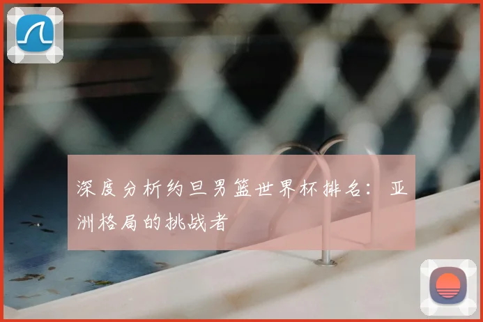 深度分析约旦男篮世界杯排名：亚洲格局的挑战者