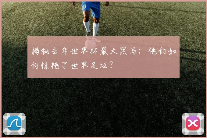 揭秘去年世界杯最大黑马：他们如何惊艳了世界足坛？