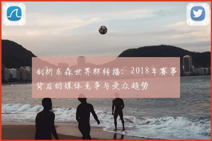 剖析东森世界杯转播：2018年赛事背后的媒体竞争与受众趋势