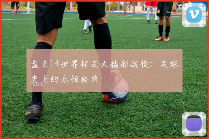 盘点14世界杯五大精彩战役:足球史上的永恒经典