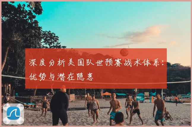 深度分析美国队世预赛战术体系:优势与潜在隐患