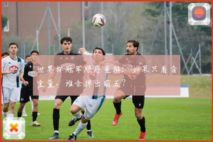世界杯冠军顺序重排:如果只看含金量,谁会掉出前五?