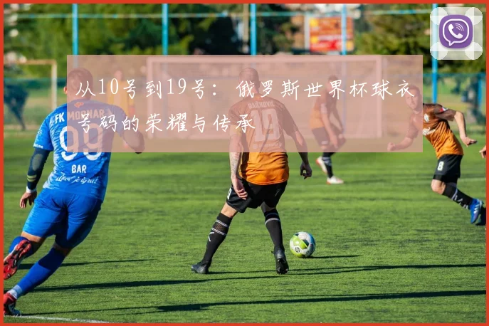 从10号到19号：俄罗斯世界杯球衣号码的荣耀与传承