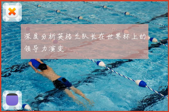深度分析英格兰队长在世界杯上的领导力演变