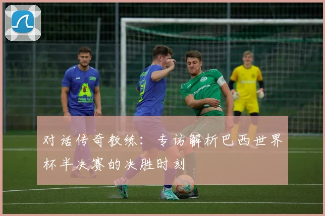 对话传奇教练:专访解析巴西世界杯半决赛的决胜时刻