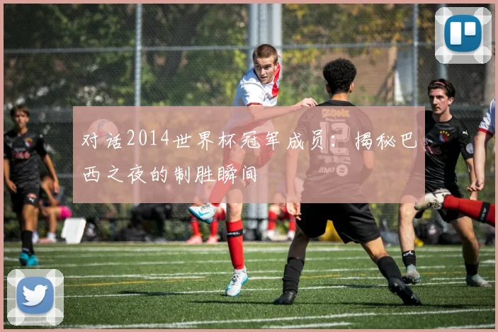 对话2014世界杯冠军成员：揭秘巴西之夜的制胜瞬间
