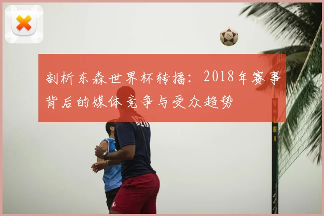 剖析东森世界杯转播：2018年赛事背后的媒体竞争与受众趋势