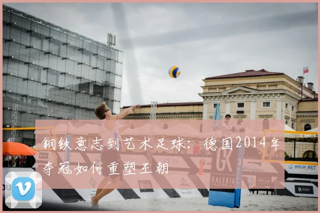 钢铁意志到艺术足球：德国2014年夺冠如何重塑王朝
