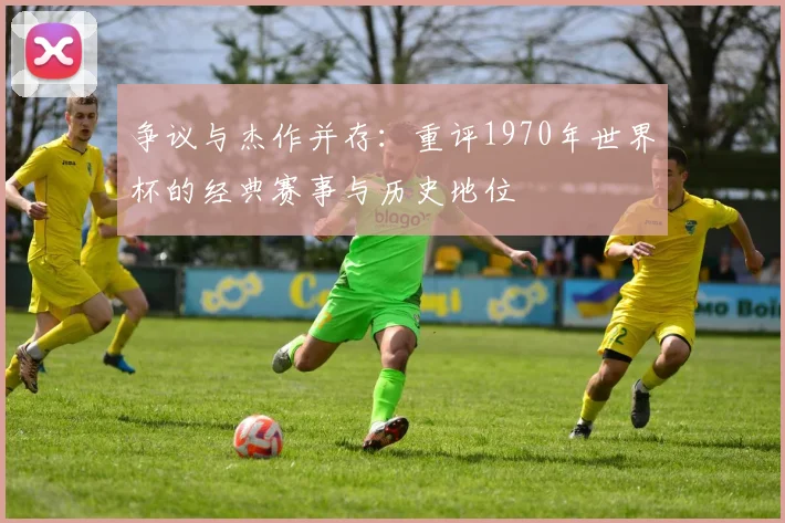 争议与杰作并存:重评1970年世界杯的经典赛事与历史地位