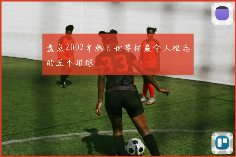 盘点2002年韩日世界杯最令人难忘的五个进球