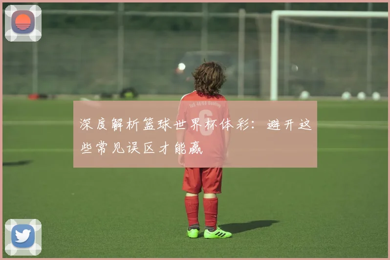 深度解析篮球世界杯体彩:避开这些常见误区才能赢