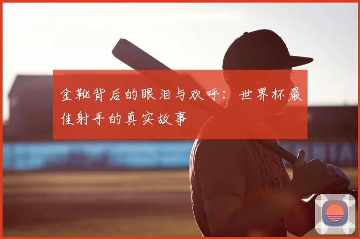 金靴背后的眼泪与欢呼：世界杯最佳射手的真实故事